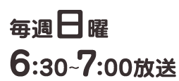 毎週日曜 6：30～7：00放送