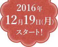 2016年12月19日（月）スタート！