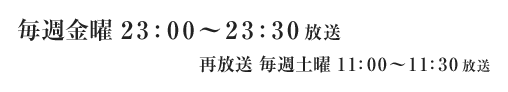 毎週金曜 23：00～23：30 放送　再放送 毎週土曜 11：00～11：30 放送