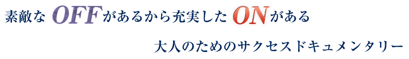 素敵なOFFがあるから充実したONがある　大人のためのサクセスドキュメンタリー