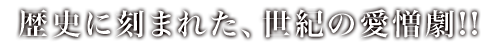 歴史に刻まれた、世紀の愛憎劇!!