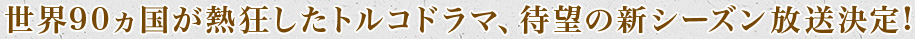 世界90ヵ国が熱狂したトルコドラマ、待望の新シーズン放送決定!