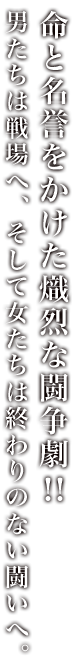 命と名誉をかけた熾烈な闘争劇!!　男たちは戦場へ、そして女たちは終わりのない闘いへ。