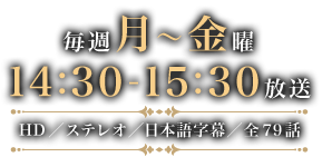 毎週月～金曜　14：30～15：30放送　HD／ステレオ／日本語字幕／全79話