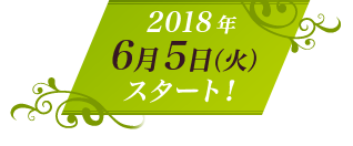 2018年 6月5日（火）スタート！