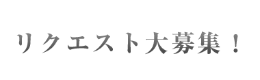 リクエスト大募集！