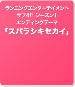 ランニングエンターテインメント
サブ４！！　シーズンⅠ　エンディングテーマ