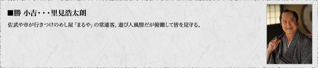 ■勝 小吉・・・里見浩太朗　佐武や市が行きつけのめし屋「まるや」の常連客。遊び人風情だが俯瞰して皆を見守る。