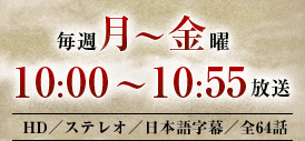 毎週月～金曜　10：00～10：55放送　HD／ステレオ／日本語字幕／全64話