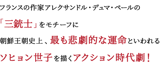 フランスの作家アレクサンドル・デュマ・ペールの「三銃士」をモチーフに朝鮮王朝史上、最も悲劇的な運命といわれるソヒョン世子を描くアクション時代劇！