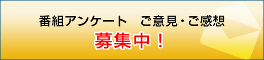 番組アンケート　ご意見・ご感想　募集中！