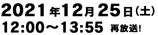 2021年12月25日（土）12：00～13：55 再放送！