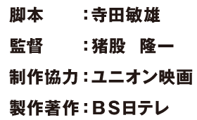 脚本：寺田敏雄　監督：猪股  隆一　制作協力：ユニオン映画　製作著作：ＢＳ日テレ