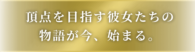 頂点を目指す彼女たちの物語が今、始まる。