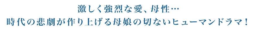 激しく強烈な愛、母性…時代の悲劇が作り上げる母娘の切ないヒューマンドラマ！