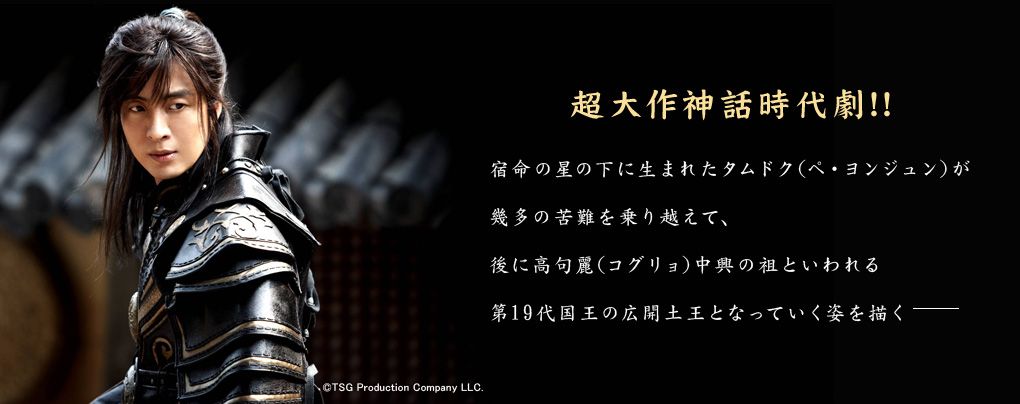 超大作神話時代劇!!宿命の星の下に生まれたタムドク（ペ・ヨンジュン）が幾多の苦難を乗り越えて、後に高句麗（コグリョ）中興の祖といわれる第19代国王の広開土王となっていく姿を描く―