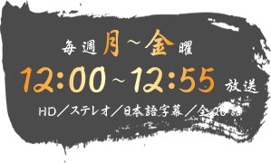 毎週月～金曜　12：00～12：55放送　HD／ステレオ／日本語字幕／全20話