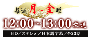 毎週月曜～金曜 12：00～13：00放送　HD／ステレオ／日本語字幕／全23話