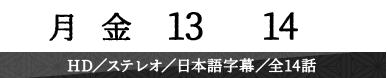 毎週月～金曜13:00～14:00放送　HD／ステレオ／日本語字幕／全14話