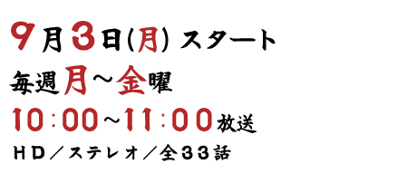 9月3日（月）スタート 毎週月～金曜 10：00～11：00放送 HD／ステレオ／全32話