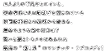 お人よしの平凡なヒロインと、短命家系ゆえに跡継ぎを望まれている財閥後継者との結婚から始まる、運命のような恋の行方は？笑いと涙とトキメキにあふれた最高の“癒し系”ロマンチック・ラブコメディ！