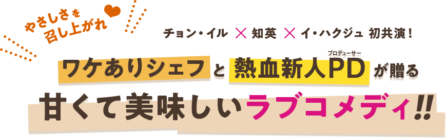 やさしさを召し上がれ　チョン・イル×知英×イ・ハクジュ初共演！ワケありシェフと熱血新人PD（プロデューサー）が贈る甘くて美味しいラブコメディ！！