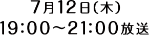 7月12日（木）19：00～21：00放送