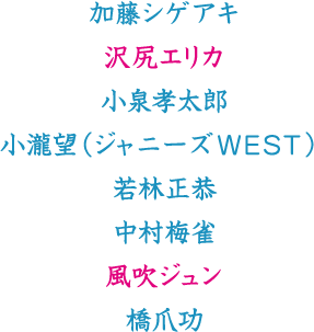 加藤シゲアキ　沢尻エリカ　小泉孝太郎　小瀧望（ジャニーズWEST）　若林正恭　中村梅雀　風吹ジュン　橋爪功